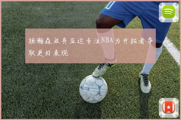 杨瀚森放弃亚运专注NBA为开拓者争取更好表现