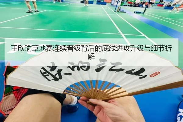 王欣瑜草地赛连续晋级背后的底线进攻升级与细节拆解