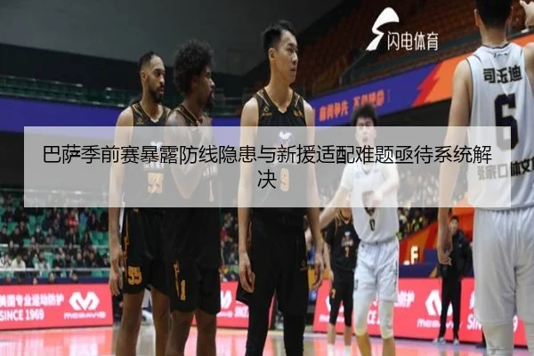 巴萨季前赛暴露防线隐患与新援适配难题亟待系统解决