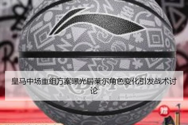 皇马中场重组方案曝光居莱尔角色变化引发战术讨论