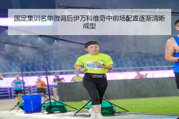 国足集训名单微调后伊万科维奇中前场配置逐渐清晰成型