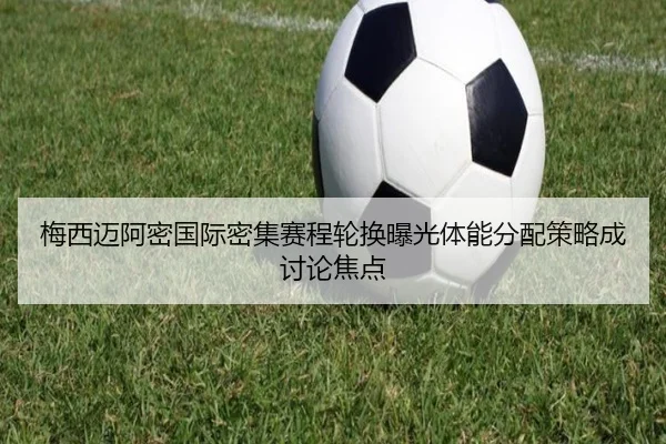 梅西迈阿密国际密集赛程轮换曝光体能分配策略成讨论焦点