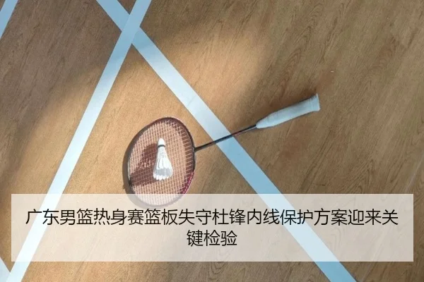 广东男篮热身赛篮板失守杜锋内线保护方案迎来关键检验