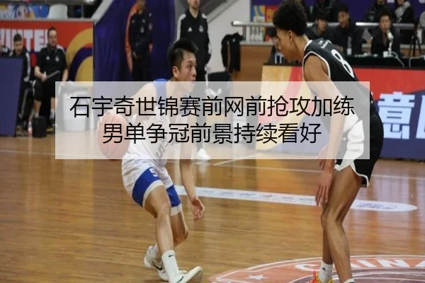 石宇奇世锦赛前网前抢攻加练 男单争冠前景持续看好