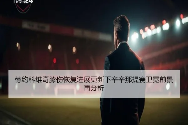 德约科维奇膝伤恢复进展更新下辛辛那提赛卫冕前景再分析