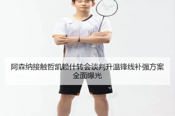 阿森纳接触哲凯赖什转会谈判升温锋线补强方案全面曝光
