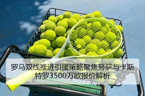 罗马双线推进引援策略聚焦努萨与卡斯特罗3500万欧报价解析