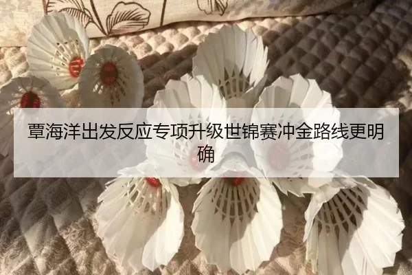 覃海洋出发反应专项升级世锦赛冲金路线更明确